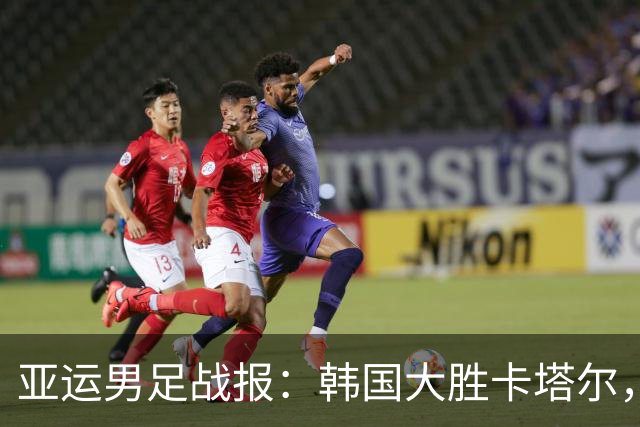 亚运男足战报：韩国大胜卡塔尔，斯旺西前锋斩获帽子戏法；越南遗憾失分