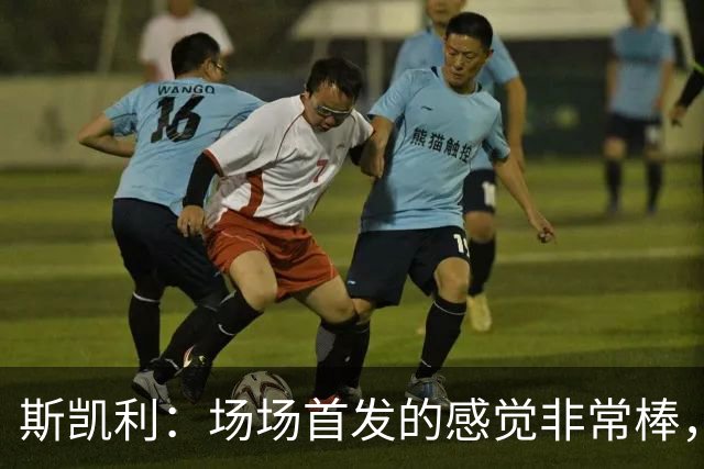 斯凯利：场场首发的感觉非常棒，我为自己付出的努力感到自豪