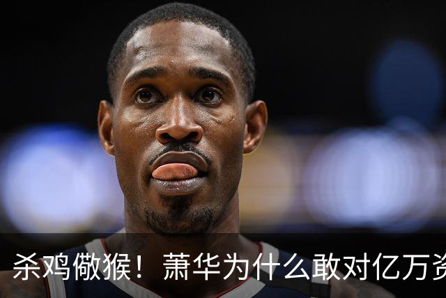 杀鸡儆猴！萧华为什么敢对亿万资产的老板下死手 却放过伦纳德？