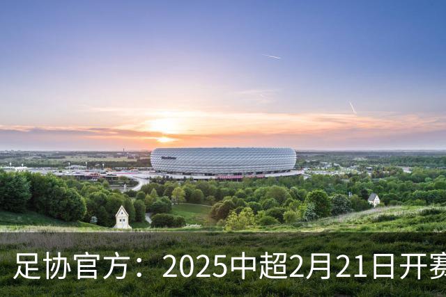 足协官方：2025中超2月21日开赛11月22日结束